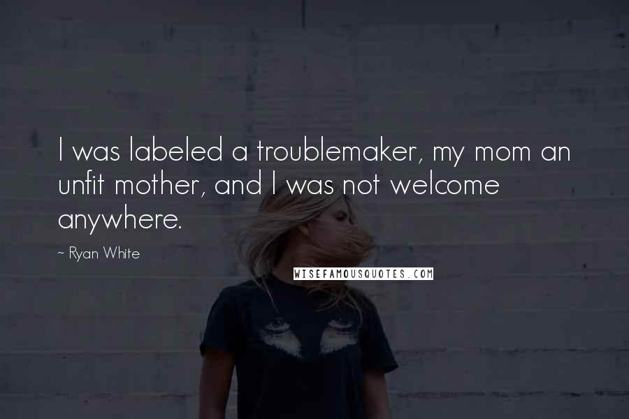 Ryan White Quotes: I was labeled a troublemaker, my mom an unfit mother, and I was not welcome anywhere.