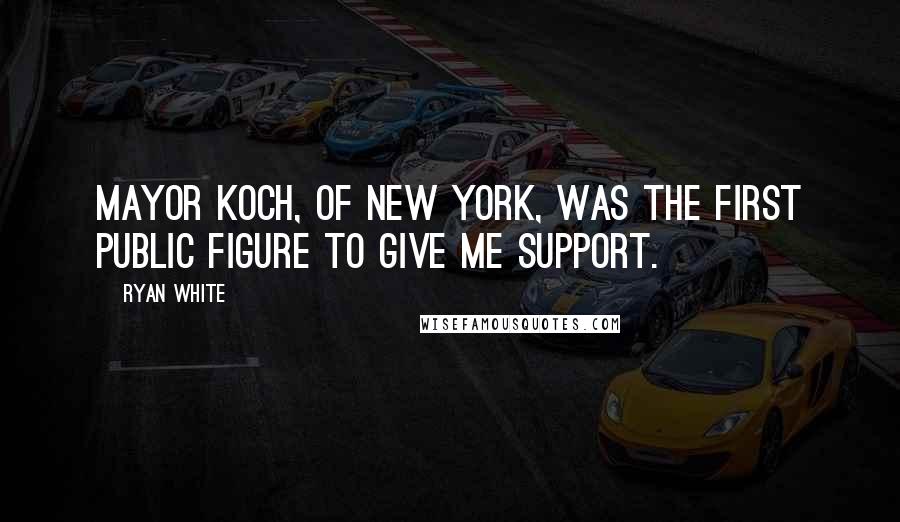 Ryan White Quotes: Mayor Koch, of New York, was the first public figure to give me support.