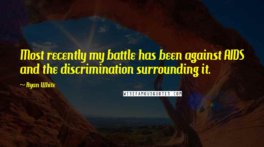 Ryan White Quotes: Most recently my battle has been against AIDS and the discrimination surrounding it.