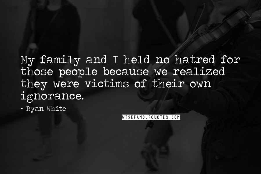 Ryan White Quotes: My family and I held no hatred for those people because we realized they were victims of their own ignorance.
