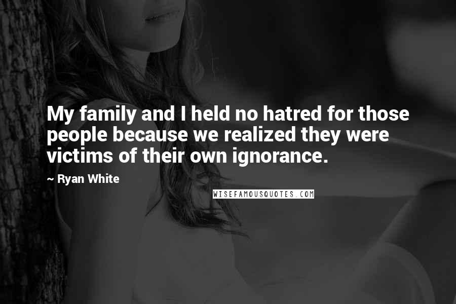 Ryan White Quotes: My family and I held no hatred for those people because we realized they were victims of their own ignorance.