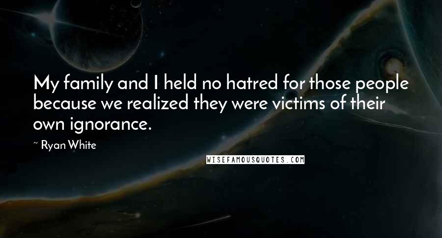 Ryan White Quotes: My family and I held no hatred for those people because we realized they were victims of their own ignorance.