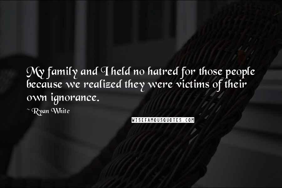 Ryan White Quotes: My family and I held no hatred for those people because we realized they were victims of their own ignorance.