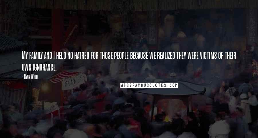 Ryan White Quotes: My family and I held no hatred for those people because we realized they were victims of their own ignorance.