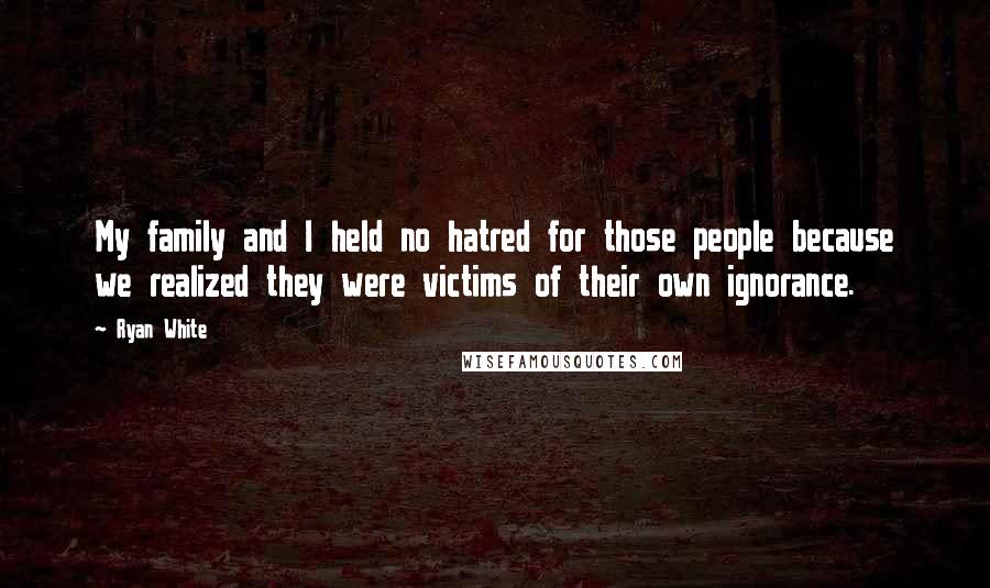 Ryan White Quotes: My family and I held no hatred for those people because we realized they were victims of their own ignorance.