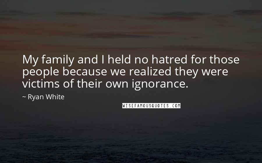 Ryan White Quotes: My family and I held no hatred for those people because we realized they were victims of their own ignorance.