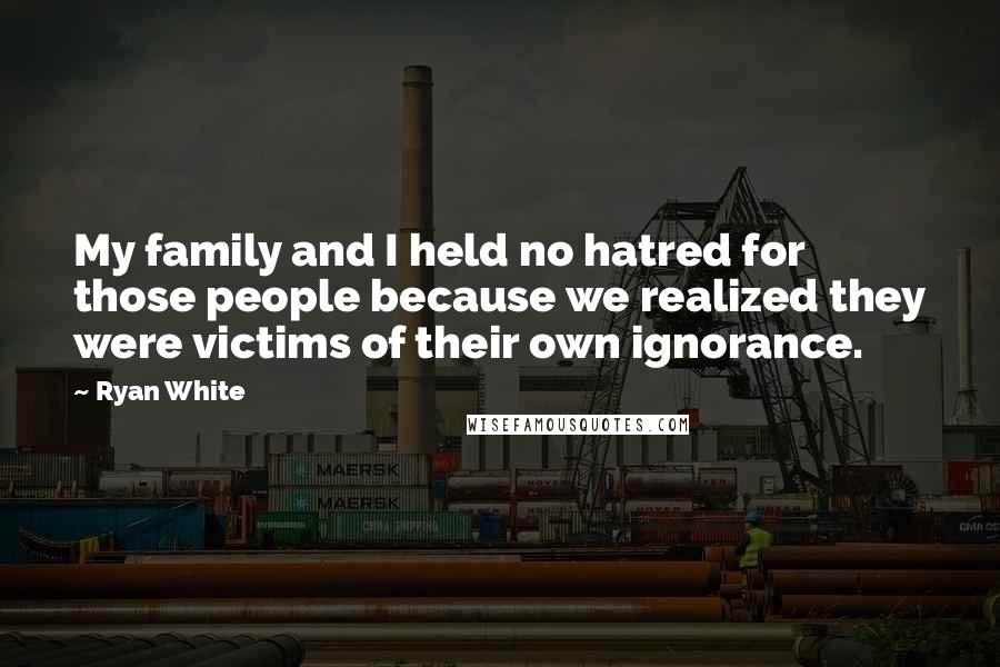 Ryan White Quotes: My family and I held no hatred for those people because we realized they were victims of their own ignorance.