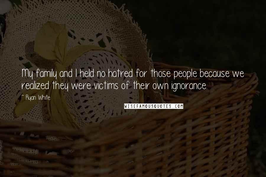 Ryan White Quotes: My family and I held no hatred for those people because we realized they were victims of their own ignorance.