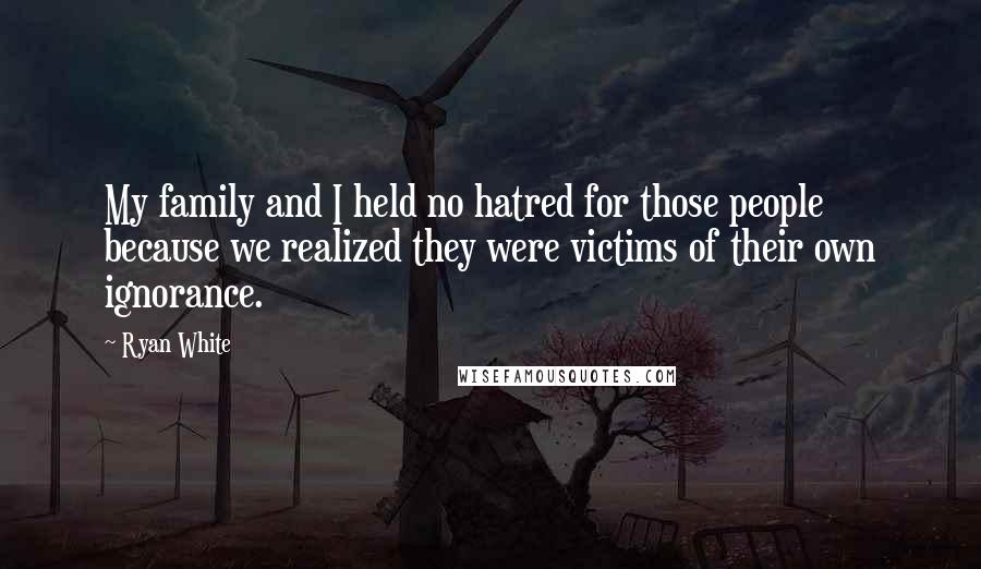 Ryan White Quotes: My family and I held no hatred for those people because we realized they were victims of their own ignorance.