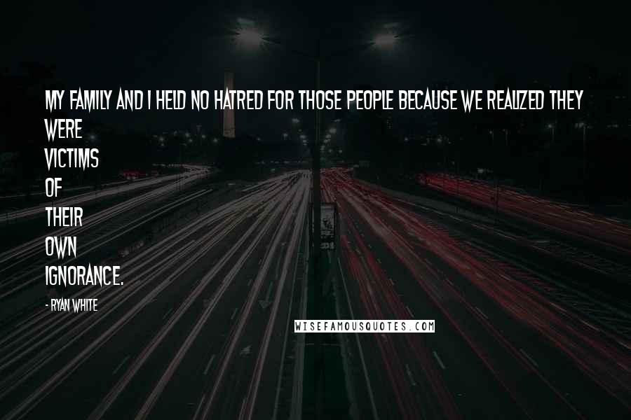 Ryan White Quotes: My family and I held no hatred for those people because we realized they were victims of their own ignorance.