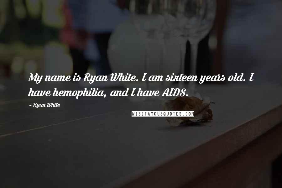 Ryan White Quotes: My name is Ryan White. I am sixteen years old. I have hemophilia, and I have AIDS.
