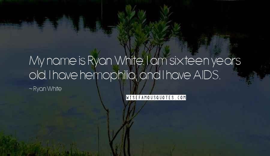 Ryan White Quotes: My name is Ryan White. I am sixteen years old. I have hemophilia, and I have AIDS.