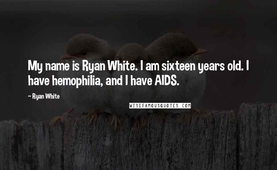 Ryan White Quotes: My name is Ryan White. I am sixteen years old. I have hemophilia, and I have AIDS.