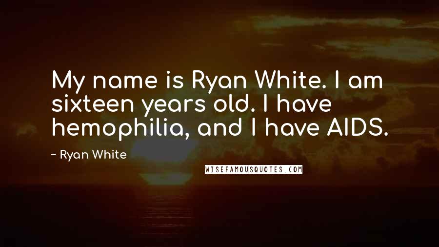 Ryan White Quotes: My name is Ryan White. I am sixteen years old. I have hemophilia, and I have AIDS.