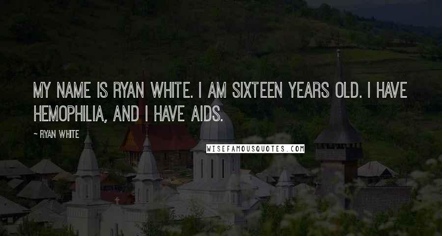 Ryan White Quotes: My name is Ryan White. I am sixteen years old. I have hemophilia, and I have AIDS.