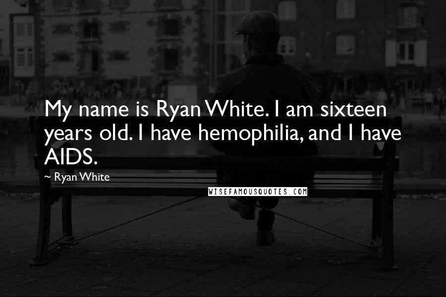 Ryan White Quotes: My name is Ryan White. I am sixteen years old. I have hemophilia, and I have AIDS.