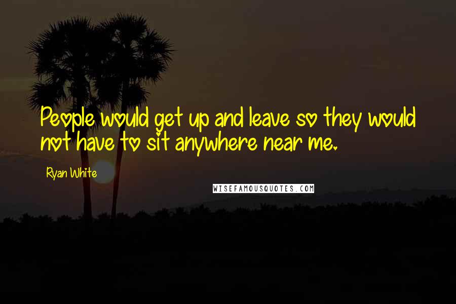 Ryan White Quotes: People would get up and leave so they would not have to sit anywhere near me.