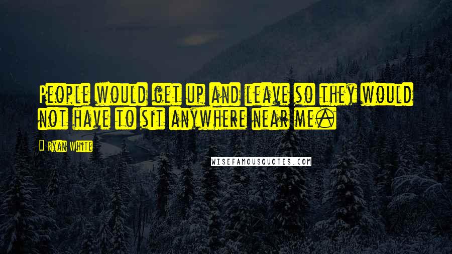 Ryan White Quotes: People would get up and leave so they would not have to sit anywhere near me.