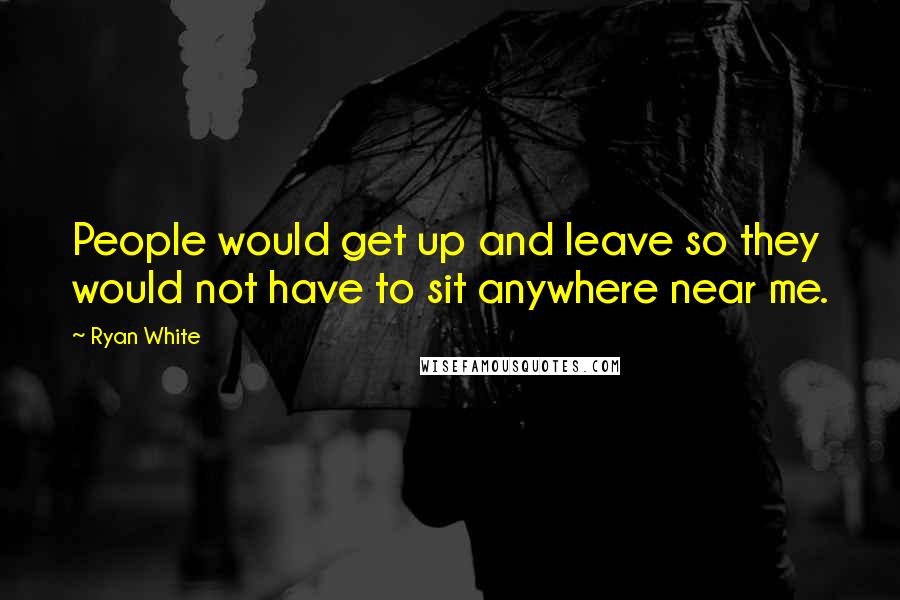 Ryan White Quotes: People would get up and leave so they would not have to sit anywhere near me.