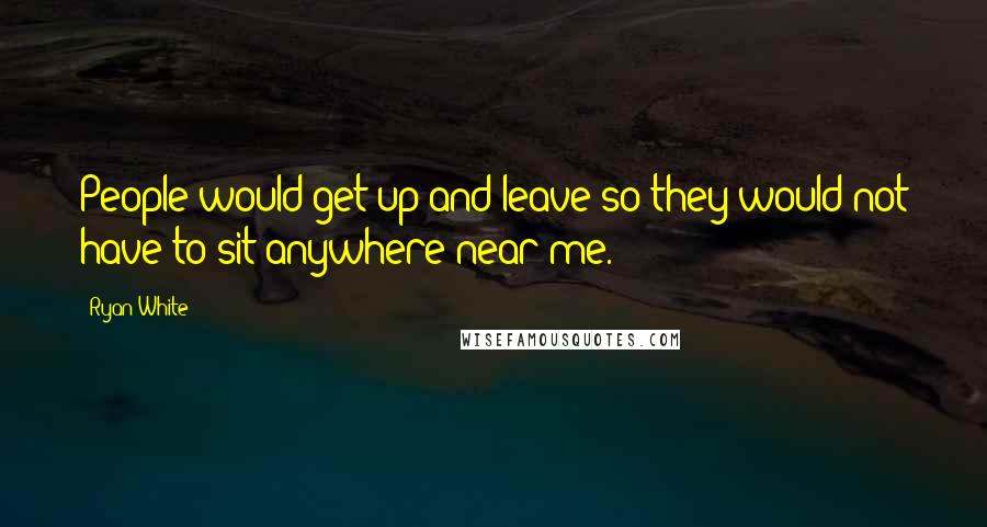 Ryan White Quotes: People would get up and leave so they would not have to sit anywhere near me.