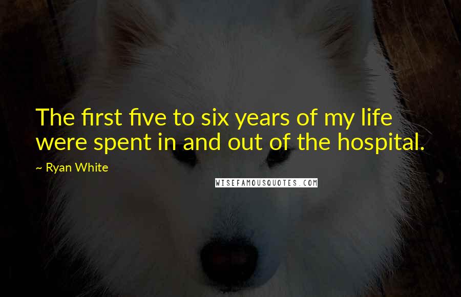 Ryan White Quotes: The first five to six years of my life were spent in and out of the hospital.