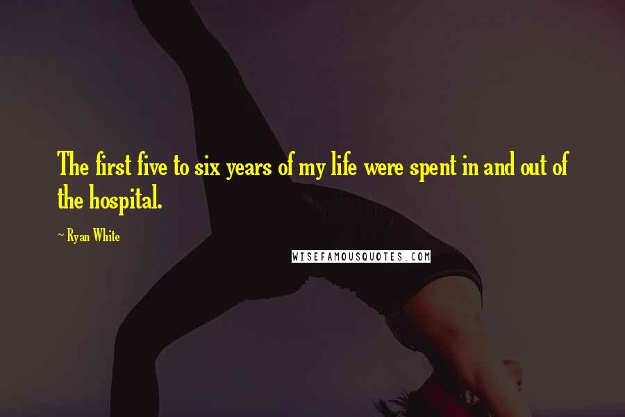 Ryan White Quotes: The first five to six years of my life were spent in and out of the hospital.