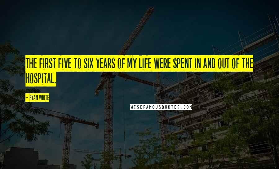 Ryan White Quotes: The first five to six years of my life were spent in and out of the hospital.