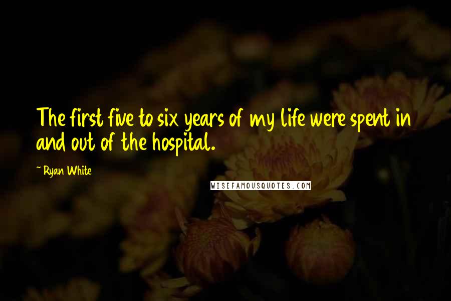 Ryan White Quotes: The first five to six years of my life were spent in and out of the hospital.
