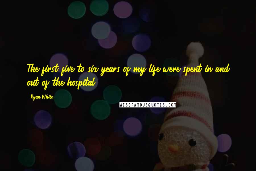 Ryan White Quotes: The first five to six years of my life were spent in and out of the hospital.