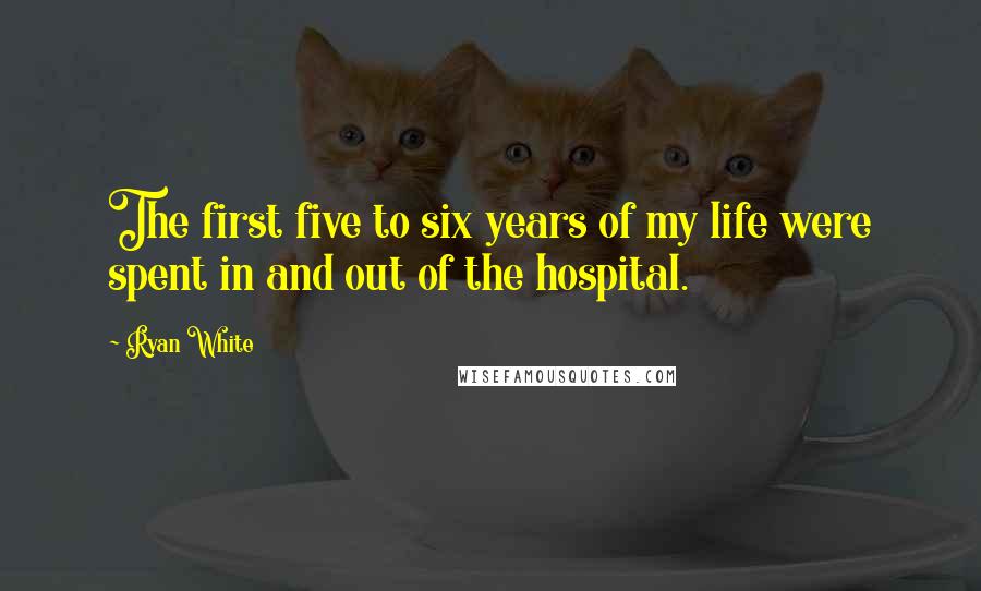 Ryan White Quotes: The first five to six years of my life were spent in and out of the hospital.