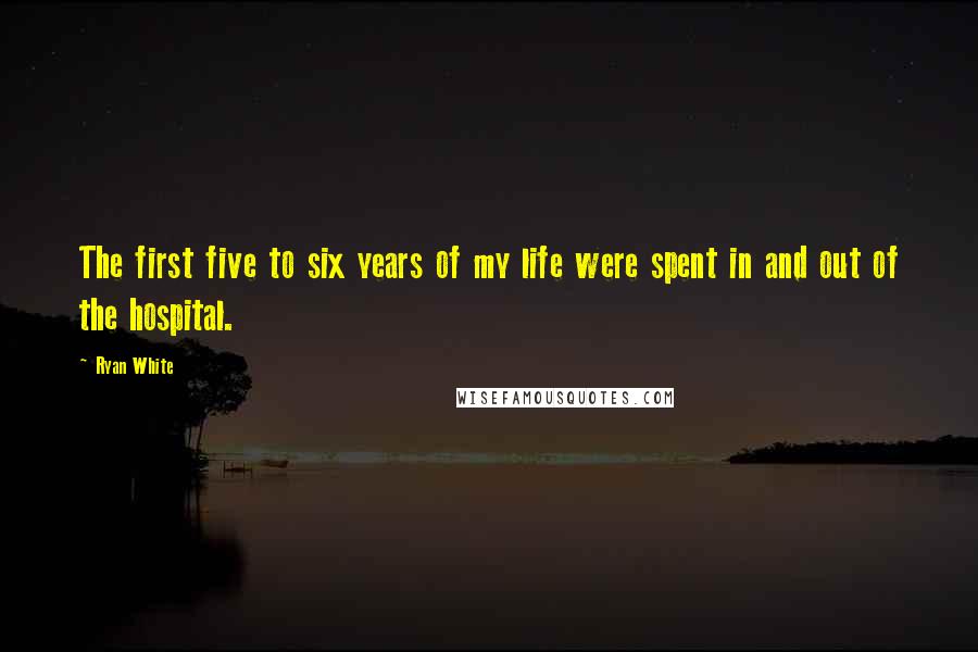 Ryan White Quotes: The first five to six years of my life were spent in and out of the hospital.