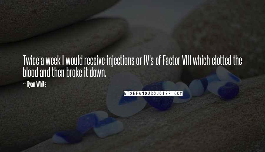 Ryan White Quotes: Twice a week I would receive injections or IV's of Factor VIII which clotted the blood and then broke it down.