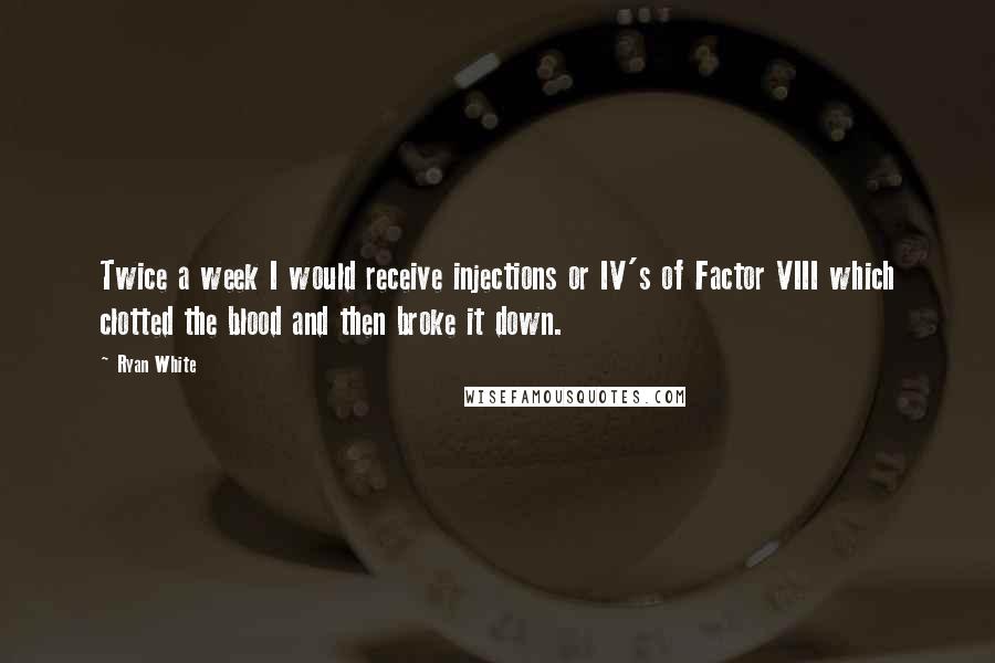 Ryan White Quotes: Twice a week I would receive injections or IV's of Factor VIII which clotted the blood and then broke it down.