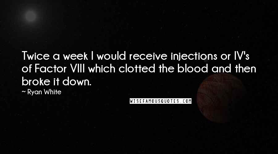 Ryan White Quotes: Twice a week I would receive injections or IV's of Factor VIII which clotted the blood and then broke it down.