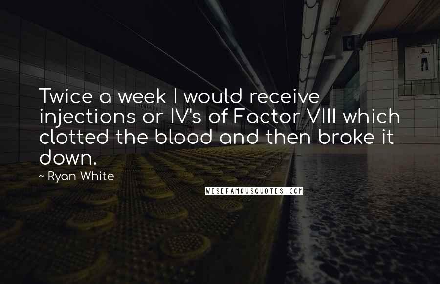 Ryan White Quotes: Twice a week I would receive injections or IV's of Factor VIII which clotted the blood and then broke it down.