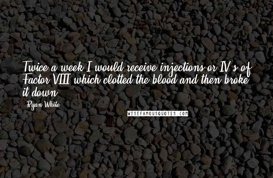 Ryan White Quotes: Twice a week I would receive injections or IV's of Factor VIII which clotted the blood and then broke it down.