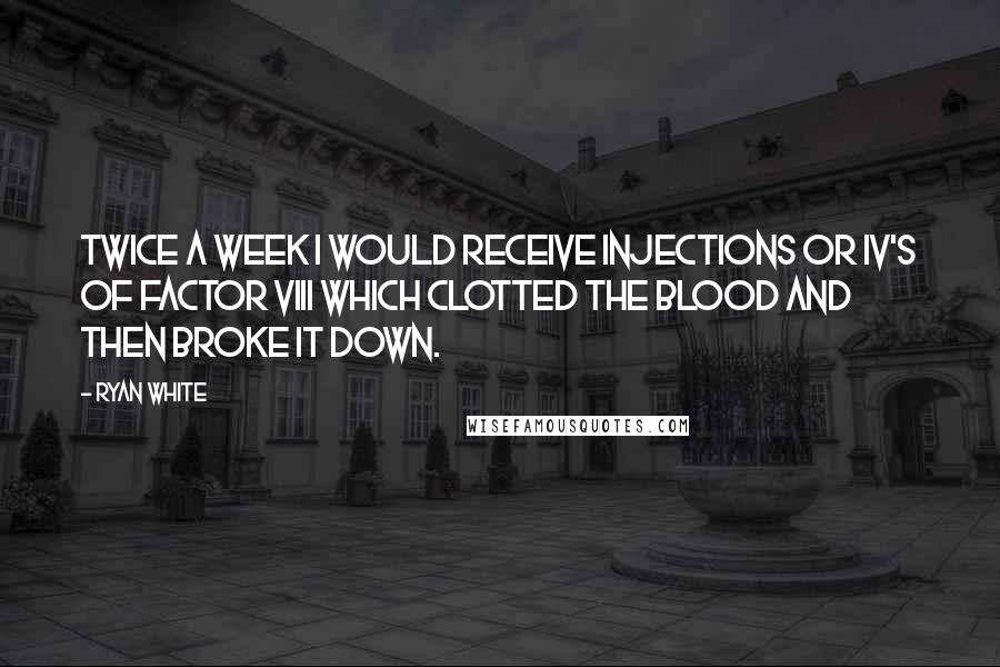 Ryan White Quotes: Twice a week I would receive injections or IV's of Factor VIII which clotted the blood and then broke it down.