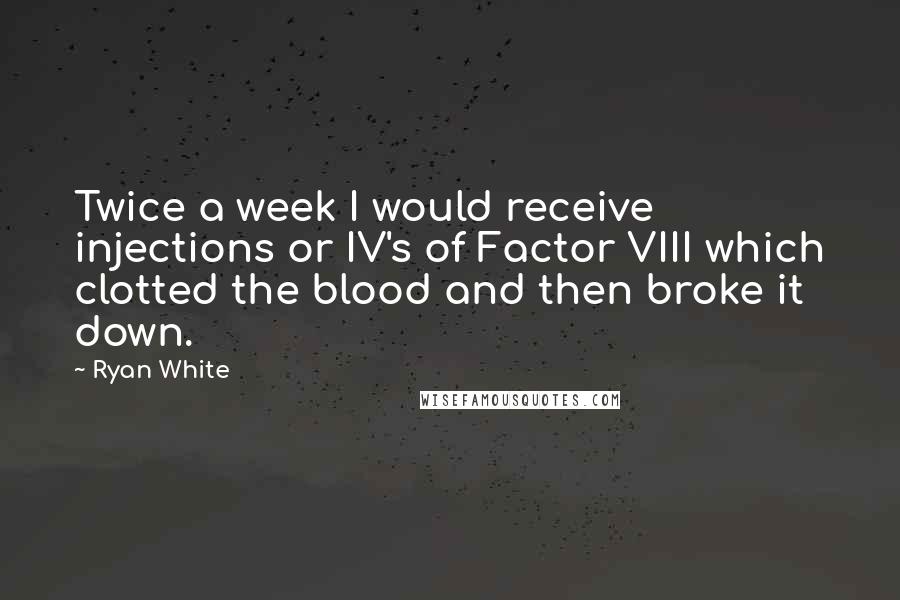 Ryan White Quotes: Twice a week I would receive injections or IV's of Factor VIII which clotted the blood and then broke it down.