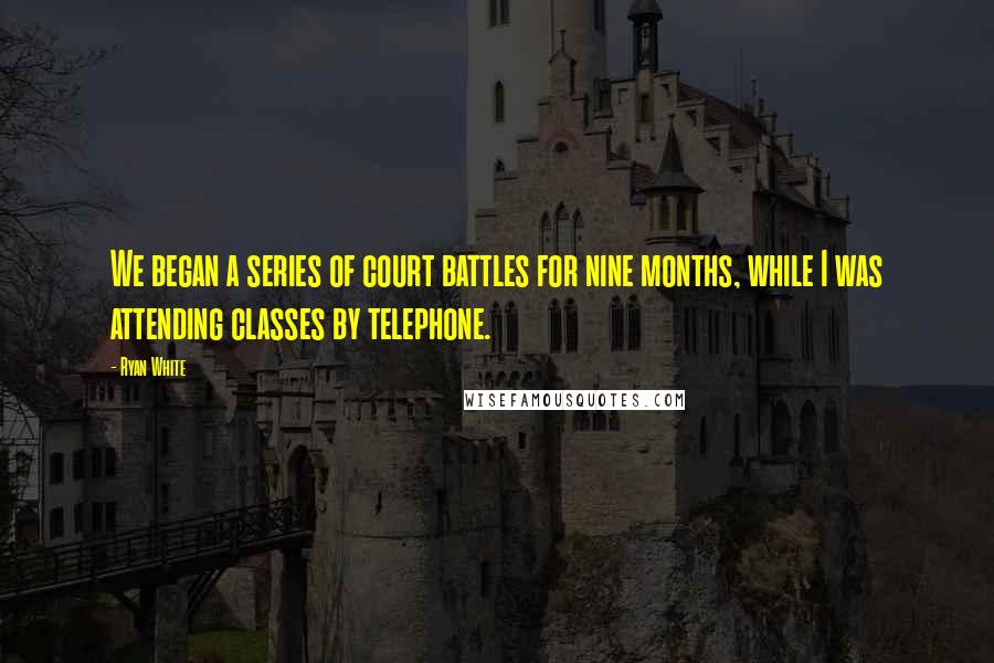 Ryan White Quotes: We began a series of court battles for nine months, while I was attending classes by telephone.