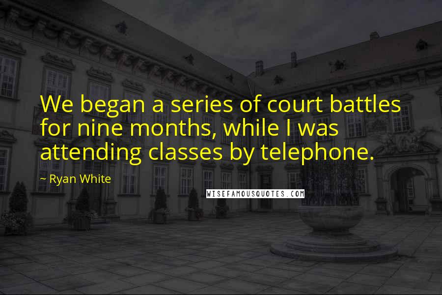 Ryan White Quotes: We began a series of court battles for nine months, while I was attending classes by telephone.