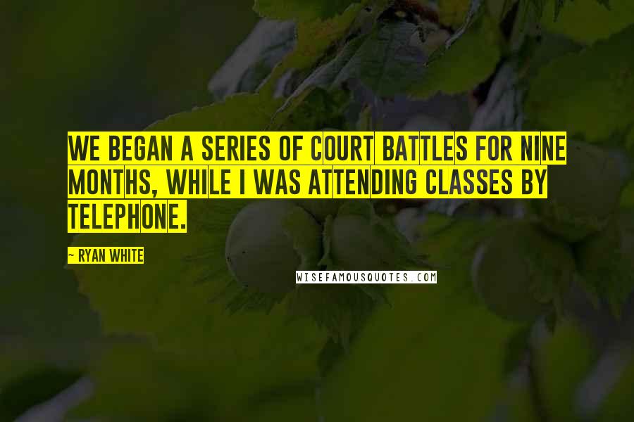 Ryan White Quotes: We began a series of court battles for nine months, while I was attending classes by telephone.