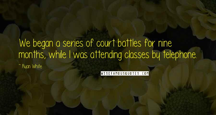 Ryan White Quotes: We began a series of court battles for nine months, while I was attending classes by telephone.