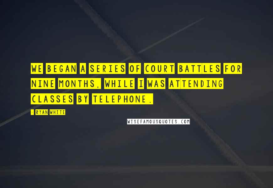 Ryan White Quotes: We began a series of court battles for nine months, while I was attending classes by telephone.