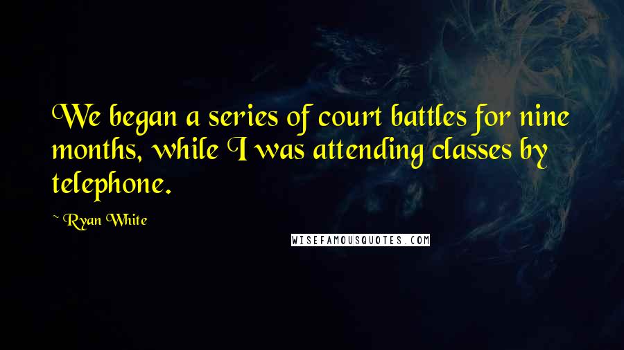 Ryan White Quotes: We began a series of court battles for nine months, while I was attending classes by telephone.