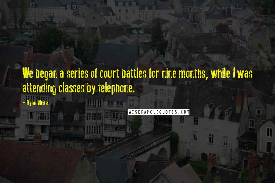 Ryan White Quotes: We began a series of court battles for nine months, while I was attending classes by telephone.