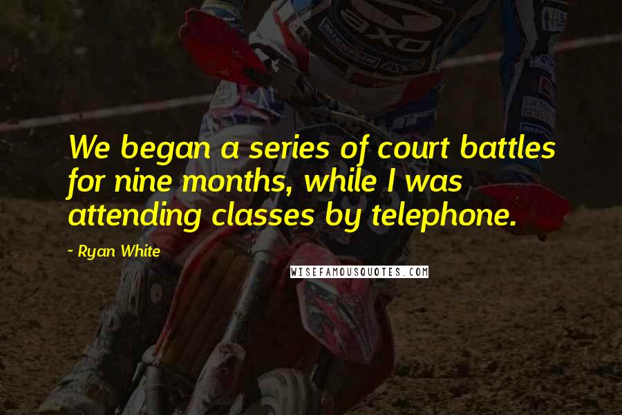 Ryan White Quotes: We began a series of court battles for nine months, while I was attending classes by telephone.