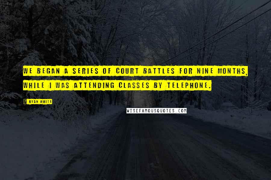 Ryan White Quotes: We began a series of court battles for nine months, while I was attending classes by telephone.