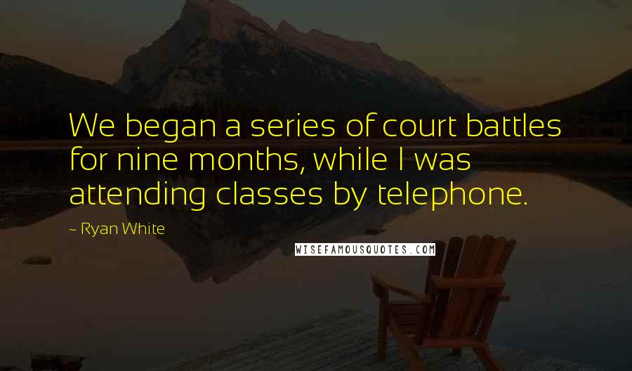 Ryan White Quotes: We began a series of court battles for nine months, while I was attending classes by telephone.