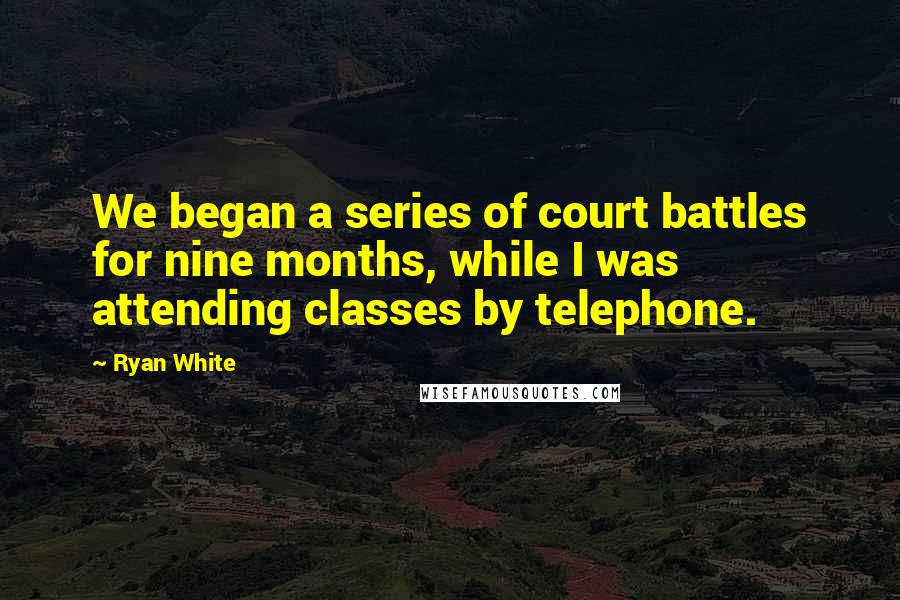 Ryan White Quotes: We began a series of court battles for nine months, while I was attending classes by telephone.