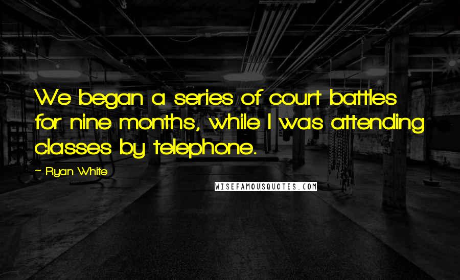 Ryan White Quotes: We began a series of court battles for nine months, while I was attending classes by telephone.